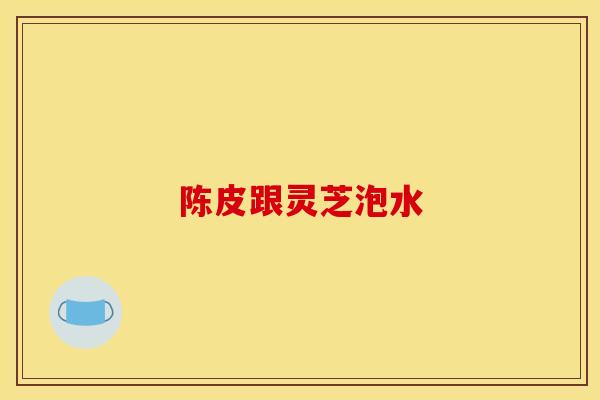 陈皮跟灵芝泡水