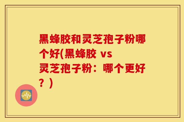 黑蜂胶和灵芝孢子粉哪个好(黑蜂胶 vs 灵芝孢子粉：哪个更好？)