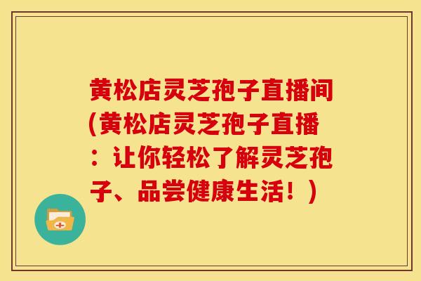 黄松店灵芝孢子直播间(黄松店灵芝孢子直播：让你轻松了解灵芝孢子、品尝健康生活！)