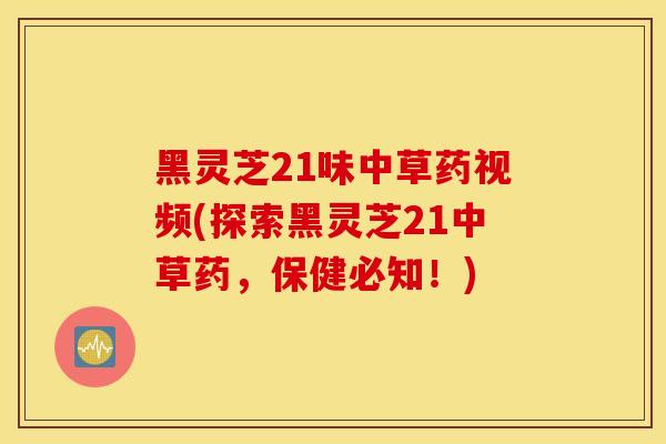 黑灵芝21味中草药视频(探索黑灵芝21中草药，保健必知！)