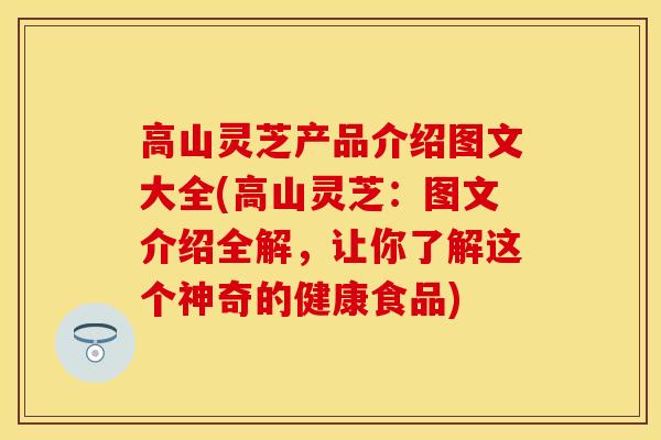 高山灵芝产品介绍图文大全(高山灵芝：图文介绍全解，让你了解这个神奇的健康食品)