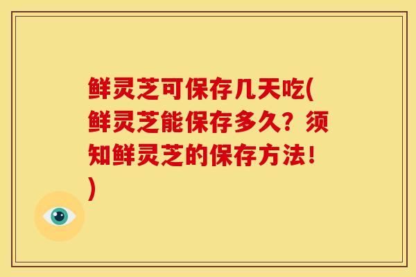 鲜灵芝可保存几天吃(鲜灵芝能保存多久？须知鲜灵芝的保存方法！)