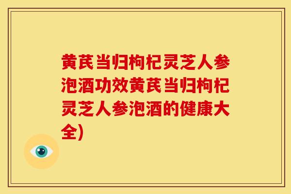 黄芪当归枸杞灵芝人参泡酒功效黄芪当归枸杞灵芝人参泡酒的健康大全)