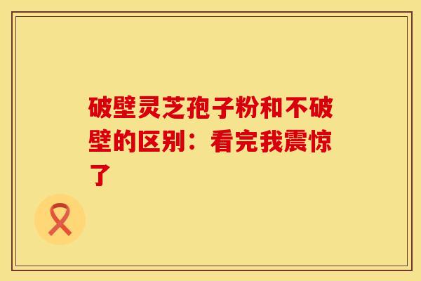 破壁灵芝孢子粉和不破壁的区别：看完我震惊了