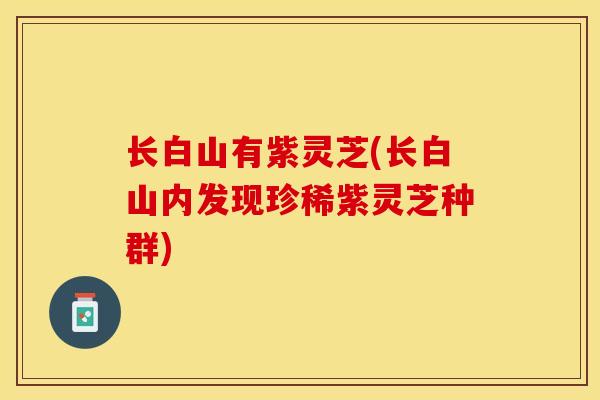 长白山有紫灵芝(长白山内发现珍稀紫灵芝种群) 长白山有紫灵芝(长白山内发现珍稀紫灵芝种群)