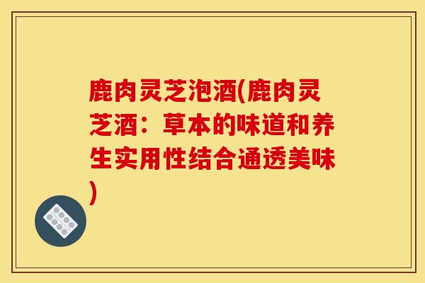 鹿肉灵芝泡酒(鹿肉灵芝酒：草本的味道和养生实用性结合通透美味)