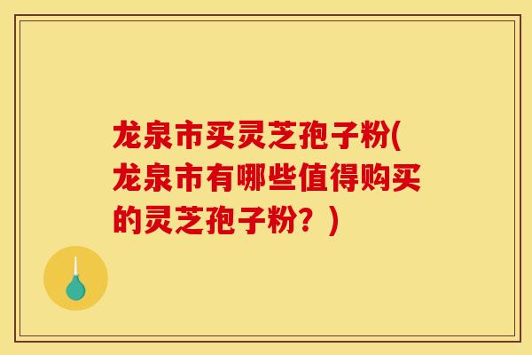 龙泉市买灵芝孢子粉(龙泉市有哪些值得购买的灵芝孢子粉？)