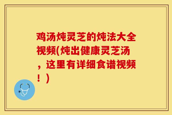 鸡汤炖灵芝的炖法大全视频(炖出健康灵芝汤，这里有详细食谱视频！)