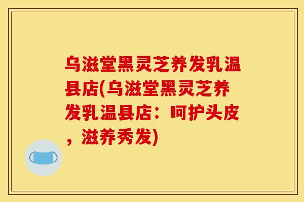 乌滋堂黑灵芝养发乳温县店(乌滋堂黑灵芝养发乳温县店：呵护头皮，滋养秀发)
