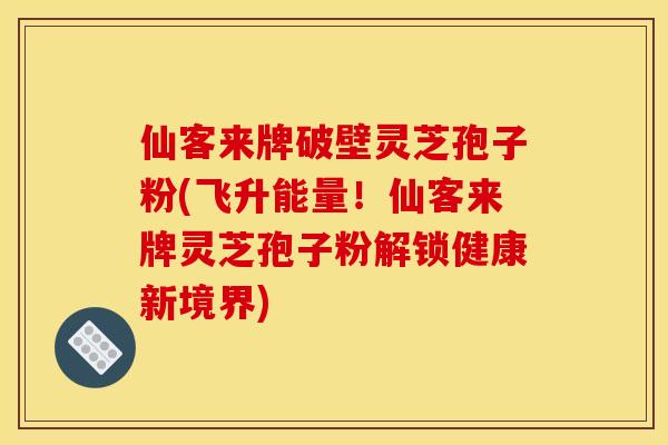 仙客来牌破壁灵芝孢子粉(飞升能量！仙客来牌灵芝孢子粉解锁健康新境界)
