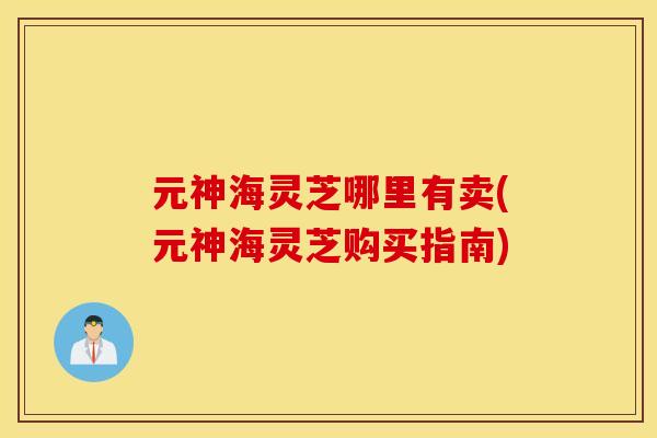 元神海灵芝哪里有卖(元神海灵芝购买指南)