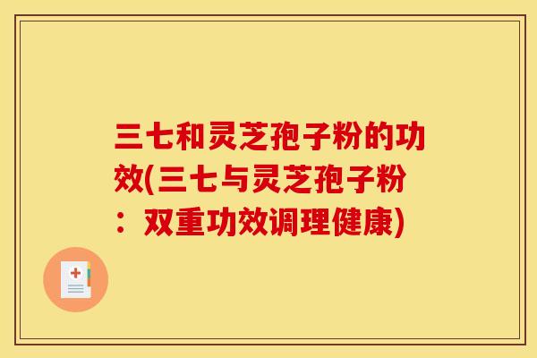 三七和灵芝孢子粉的功效(三七与灵芝孢子粉：双重功效调理健康)