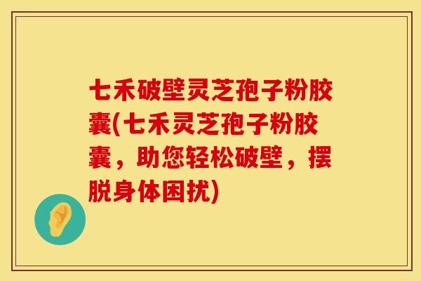 七禾破壁灵芝孢子粉胶囊(七禾灵芝孢子粉胶囊，助您轻松破壁，摆脱身体困扰)