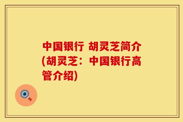 中国银行 胡灵芝简介(胡灵芝：中国银行高管介绍)