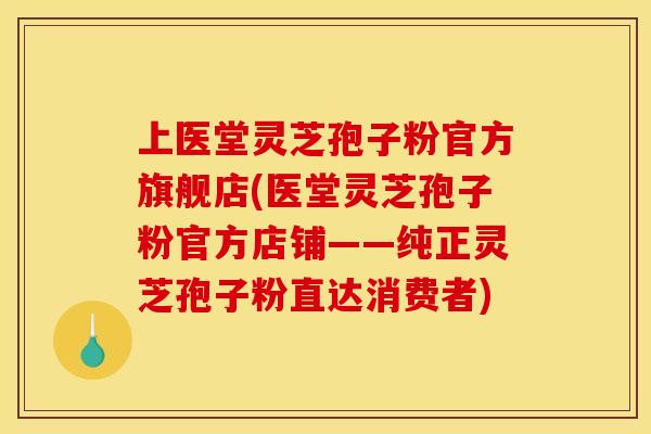 上医堂灵芝孢子粉官方旗舰店(医堂灵芝孢子粉官方店铺——纯正灵芝孢子粉直达消费者)