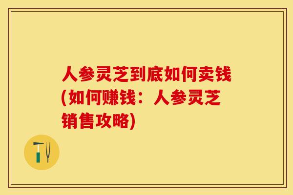 人参灵芝到底如何卖钱(如何赚钱：人参灵芝销售攻略)