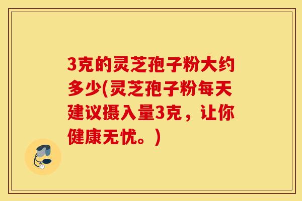 3克的灵芝孢子粉大约多少(灵芝孢子粉每天建议摄入量3克，让你健康无忧。)