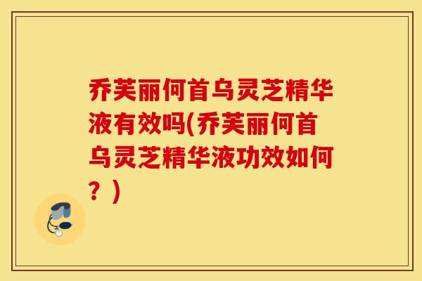 乔芙丽何首乌灵芝精华液有效吗(乔芙丽何首乌灵芝精华液功效如何？)