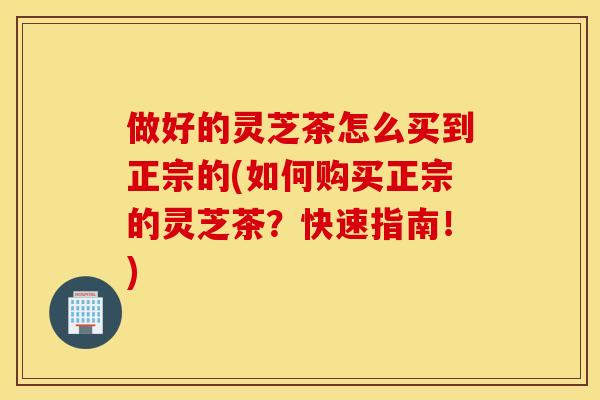 做好的灵芝茶怎么买到正宗的(如何购买正宗的灵芝茶？快速指南！)