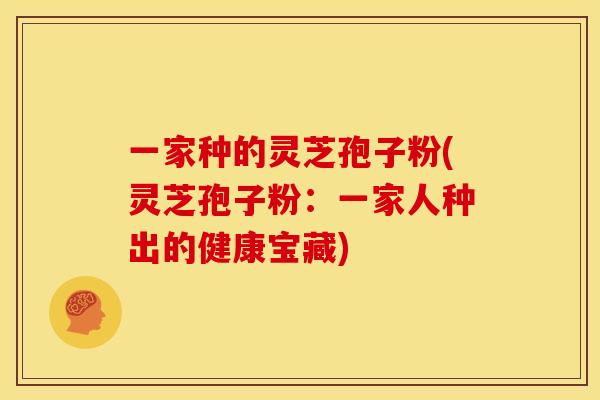 一家种的灵芝孢子粉(灵芝孢子粉：一家人种出的健康宝藏)