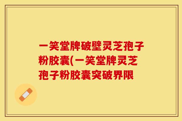 一笑堂牌破壁灵芝孢子粉胶囊(一笑堂牌灵芝孢子粉胶囊突破界限