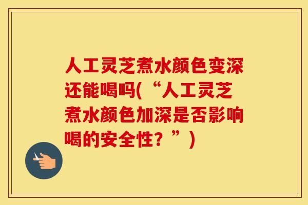 人工灵芝煮水颜色变深还能喝吗(“人工灵芝煮水颜色加深是否影响喝的安全性？”)