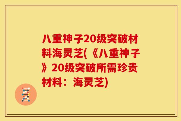 八重神子20级突破材料海灵芝(《八重神子》20级突破所需珍贵材料：海灵芝)
