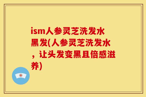 ism人参灵芝洗发水黑发(人参灵芝洗发水，让头发变黑且倍感滋养)