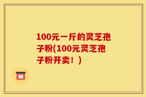 100元一斤的灵芝孢子粉(100元灵芝孢子粉开卖！)