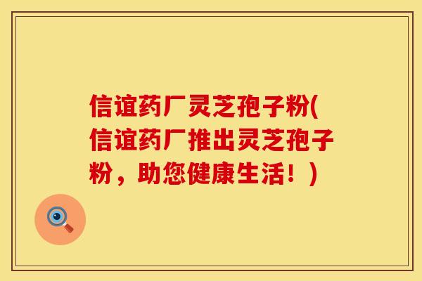 信谊药厂灵芝孢子粉(信谊药厂推出灵芝孢子粉，助您健康生活！)