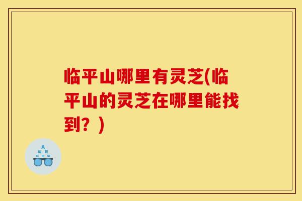 临平山哪里有灵芝(临平山的灵芝在哪里能找到？)
