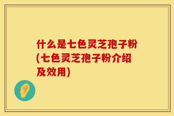 什么是七色灵芝孢子粉(七色灵芝孢子粉介绍及效用)