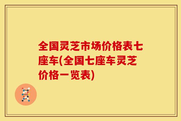 全国灵芝市场价格表七座车(全国七座车灵芝价格一览表)