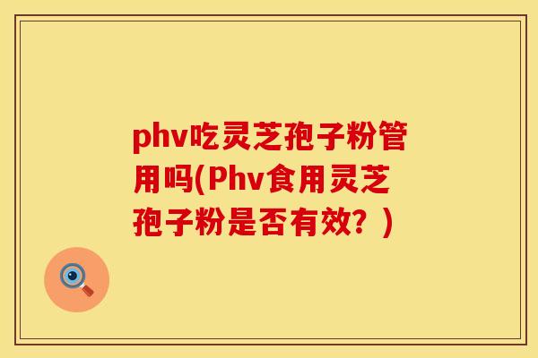 phv吃灵芝孢子粉管用吗(Phv食用灵芝孢子粉是否有效？)