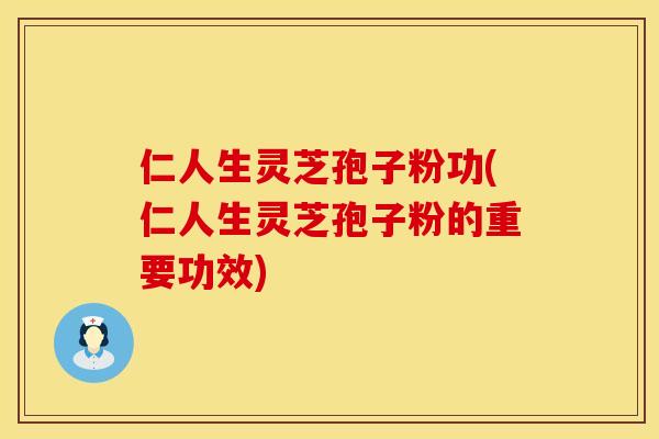 仁人生灵芝孢子粉功(仁人生灵芝孢子粉的重要功效)