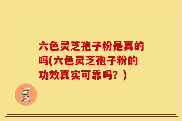 六色灵芝孢子粉是真的吗(六色灵芝孢子粉的功效真实可靠吗？)