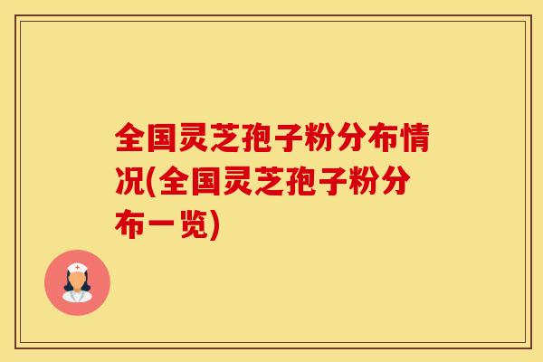 全国灵芝孢子粉分布情况(全国灵芝孢子粉分布一览)