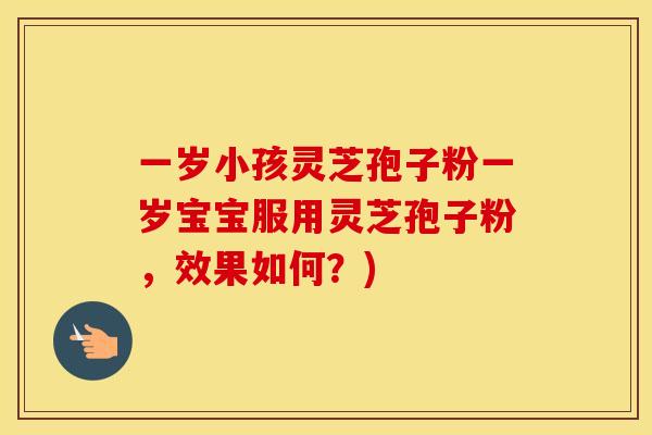 一岁小孩灵芝孢子粉一岁宝宝服用灵芝孢子粉，效果如何？)