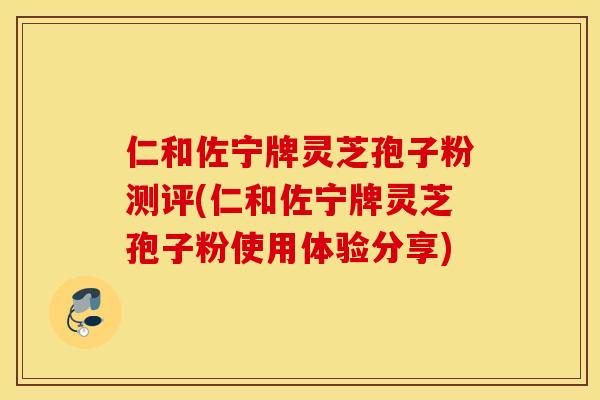 仁和佐宁牌灵芝孢子粉测评(仁和佐宁牌灵芝孢子粉使用体验分享)
