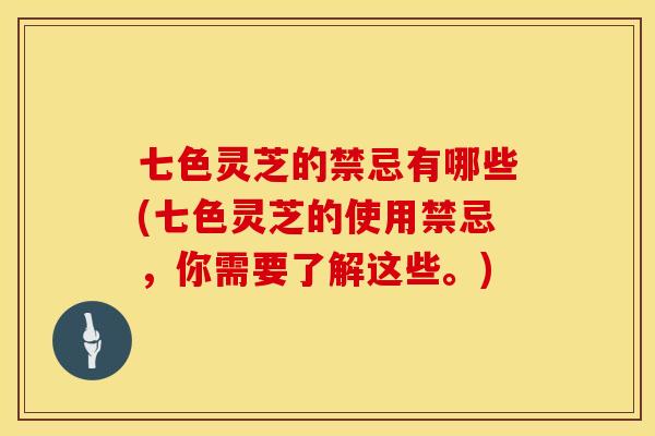 七色灵芝的禁忌有哪些(七色灵芝的使用禁忌，你需要了解这些。)
