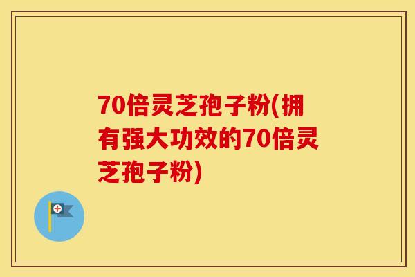 70倍灵芝孢子粉(拥有强大功效的70倍灵芝孢子粉)