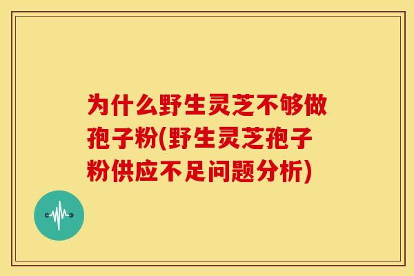 为什么野生灵芝不够做孢子粉(野生灵芝孢子粉供应不足问题分析)