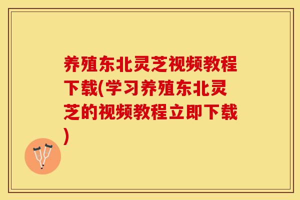 养殖东北灵芝视频教程下载(学习养殖东北灵芝的视频教程立即下载)