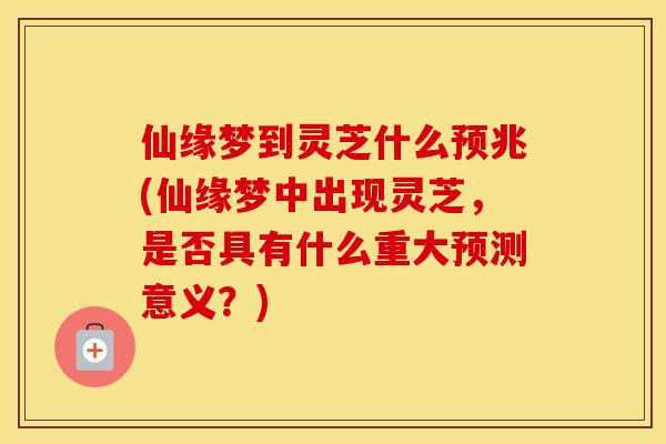 仙缘梦到灵芝什么预兆(仙缘梦中出现灵芝，是否具有什么重大预测意义？)