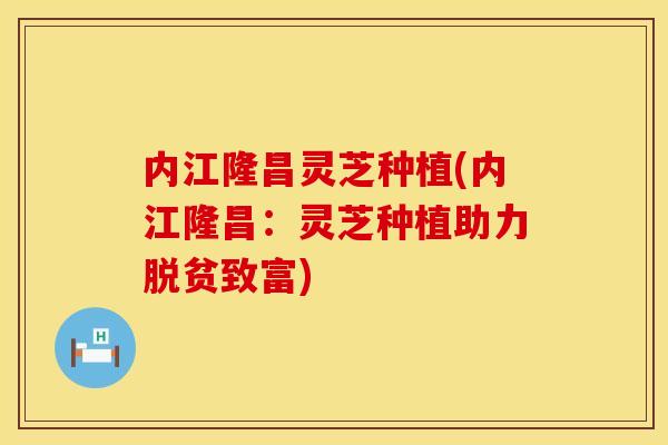 内江隆昌灵芝种植(内江隆昌：灵芝种植助力脱贫致富)