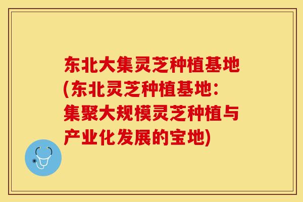 东北大集灵芝种植基地(东北灵芝种植基地：集聚大规模灵芝种植与产业化发展的宝地)