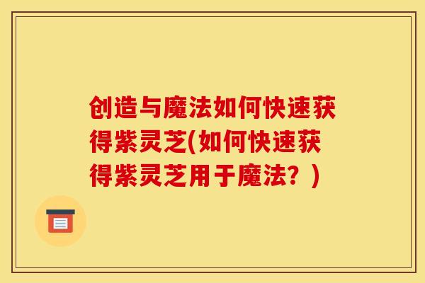 创造与魔法如何快速获得紫灵芝(如何快速获得紫灵芝用于魔法？)