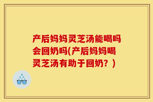 产后妈妈灵芝汤能喝吗会回奶吗(产后妈妈喝灵芝汤有助于回奶？)