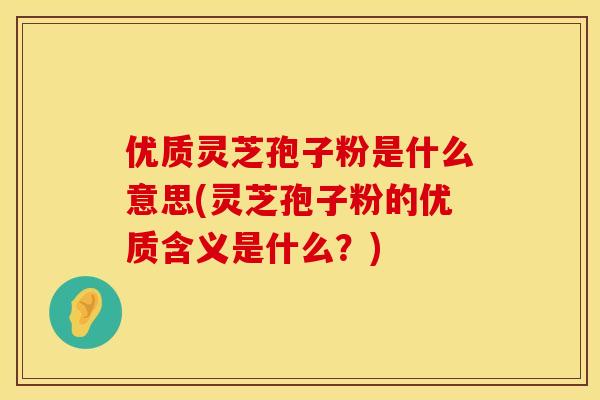 优质灵芝孢子粉是什么意思(灵芝孢子粉的优质含义是什么？)