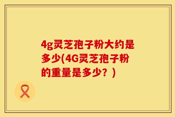 4g灵芝孢子粉大约是多少(4G灵芝孢子粉的重量是多少？)